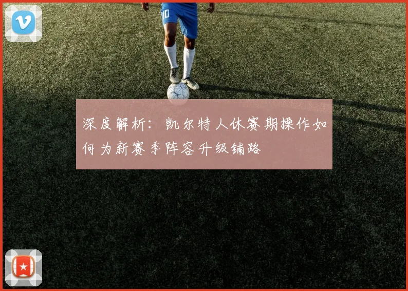 深度解析：凯尔特人休赛期操作如何为新赛季阵容升级铺路