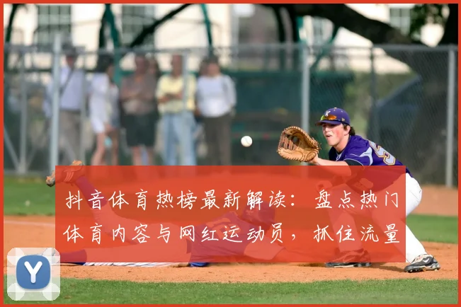 抖音体育热榜最新解读：盘点热门体育内容与网红运动员，抓住流量趋势