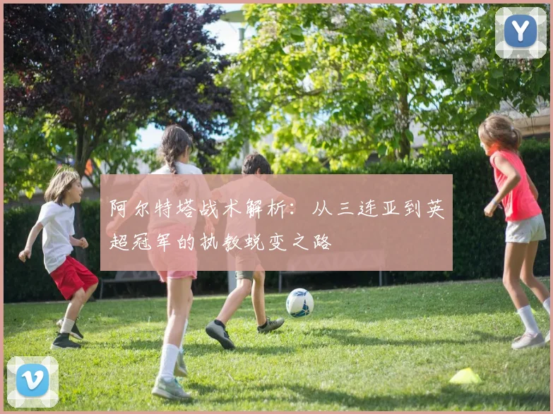 阿尔特塔战术解析:从三连亚到英超冠军的执教蜕变之路