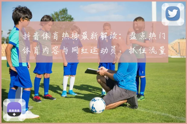 抖音体育热榜最新解读:盘点热门体育内容与网红运动员,抓住流量趋势