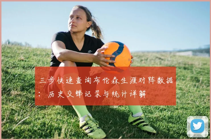 三步快速查询布伦森生涯对阵数据：历史交锋记录与统计详解