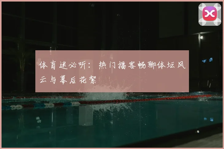 体育迷必听:热门播客畅聊体坛风云与幕后花絮