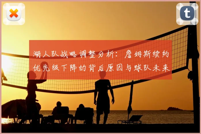 湖人队战略调整分析：詹姆斯续约优先级下降的背后原因与球队未来重建方向