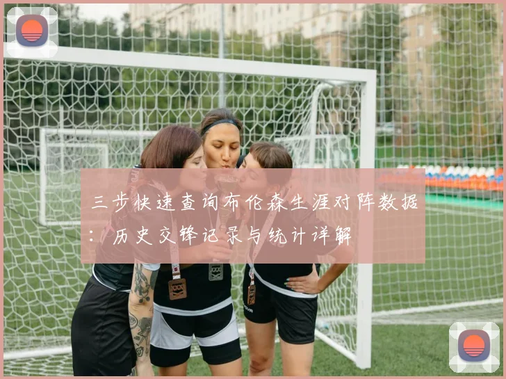三步快速查询布伦森生涯对阵数据:历史交锋记录与统计详解