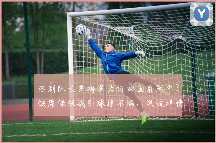 热刺队长罗梅罗为何回国看阿甲?缺席保级战引球迷不满,风波详情解析