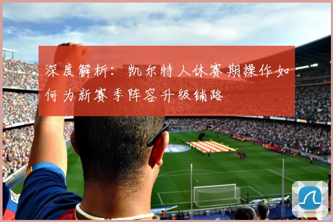 深度解析:凯尔特人休赛期操作如何为新赛季阵容升级铺路