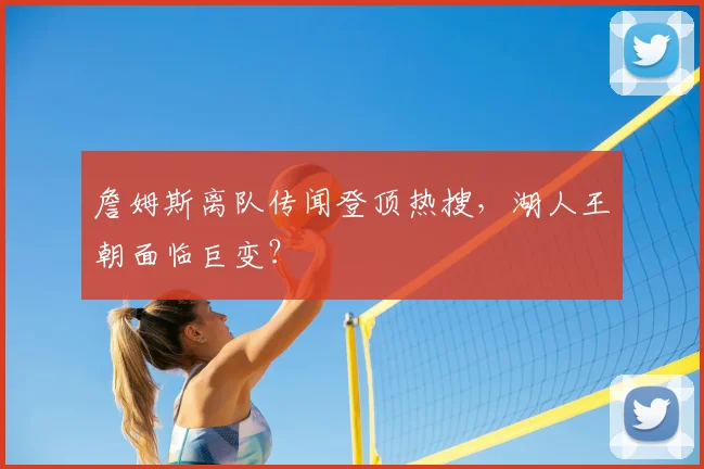 詹姆斯离队传闻登顶热搜，湖人王朝面临巨变？