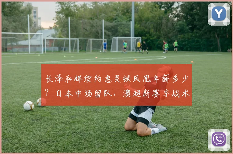 长泽和辉续约惠灵顿凤凰年薪多少?日本中场留队,澳超新赛季战术解析