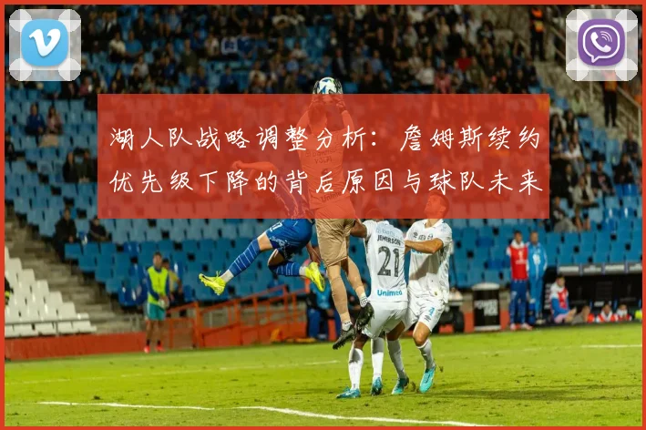 湖人队战略调整分析:詹姆斯续约优先级下降的背后原因与球队未来重建方向