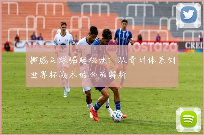 挪威足球崛起秘诀：从青训体系到世界杯战术的全面解析
